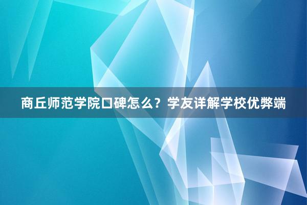 商丘师范学院口碑怎么？学友详解学校优弊端